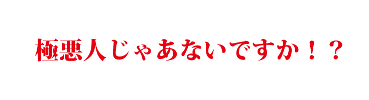 極悪人じゃあないですか!?