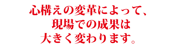 心構えの変革によって、現場での成果は大きく変わります