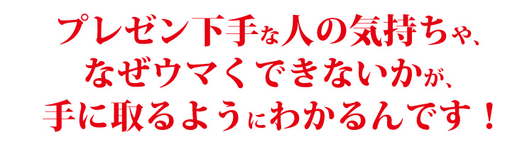 プレゼンがヘタクソな人の気持ちや、なぜウマくできないかが、手に取るようにわかるんです!